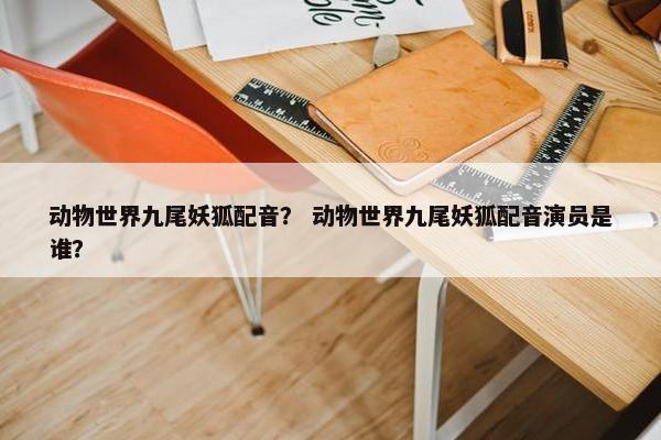 动物世界九尾妖狐配音？ 动物世界九尾妖狐配音演员是谁？