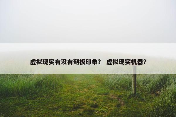虚拟现实有没有刻板印象？ 虚拟现实机器？