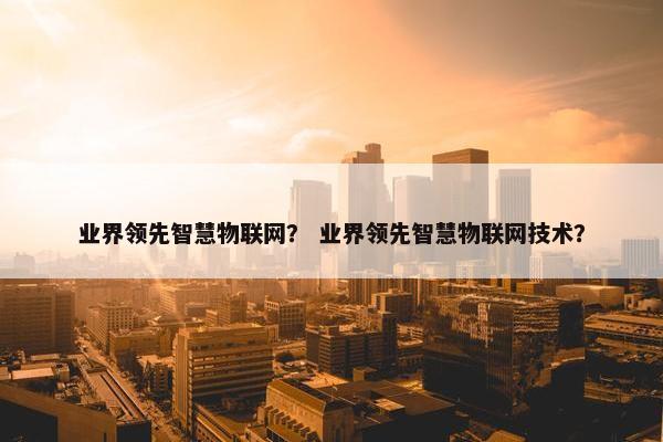 业界领先智慧物联网？ 业界领先智慧物联网技术？