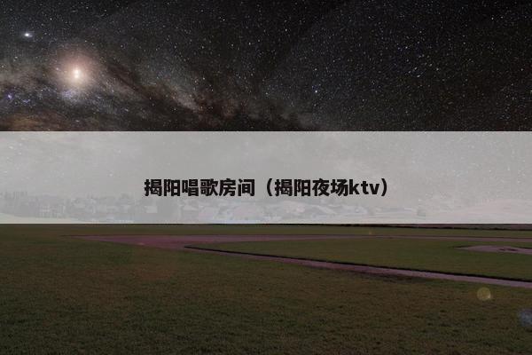 揭阳唱歌房间（揭阳夜场ktv）