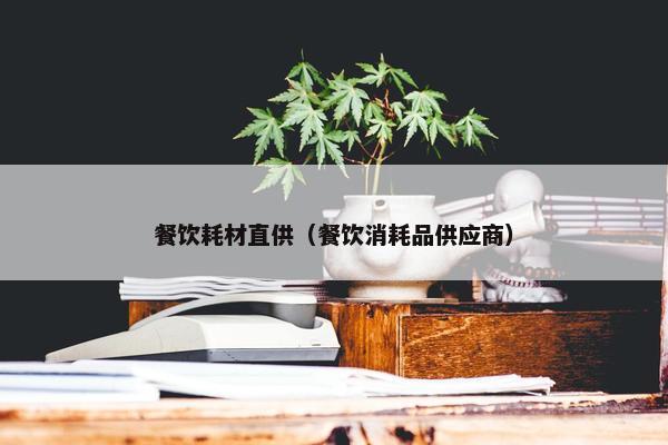 餐饮耗材直供（餐饮消耗品供应商）