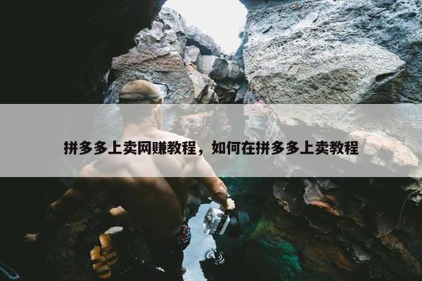 拼多多上卖网赚教程，如何在拼多多上卖教程