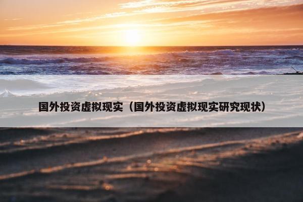 国外投资虚拟现实（国外投资虚拟现实研究现状）