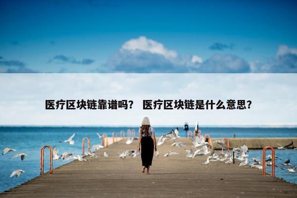 医疗区块链靠谱吗？ 医疗区块链是什么意思？