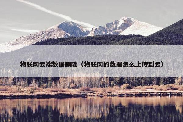 物联网云端数据删除（物联网的数据怎么上传到云）
