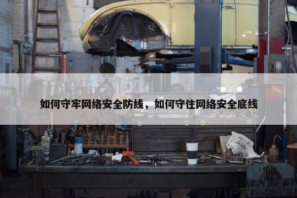 如何守牢网络安全防线，如何守住网络安全底线