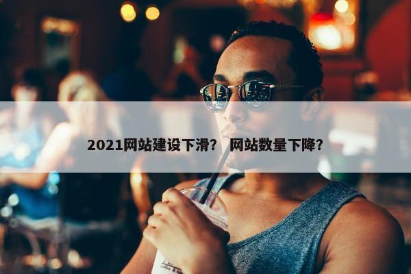 2021网站建设下滑？ 网站数量下降？