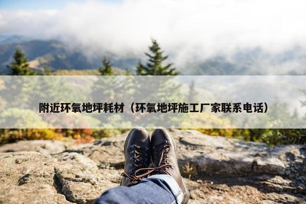 附近环氧地坪耗材（环氧地坪施工厂家联系电话）