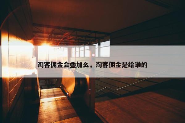 淘客佣金会叠加么，淘客佣金是给谁的