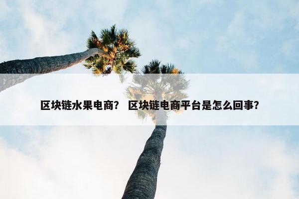 区块链水果电商？ 区块链电商平台是怎么回事？