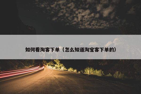如何看淘客下单（怎么知道淘宝客下单的）