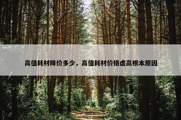 高值耗材降价多少，高值耗材价格虚高根本原因