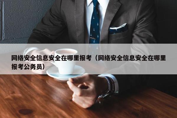 网络安全信息安全在哪里报考（网络安全信息安全在哪里报考公务员）