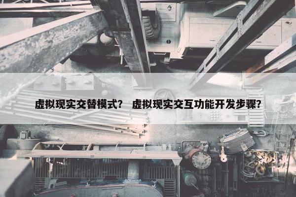 虚拟现实交替模式？ 虚拟现实交互功能开发步骤？