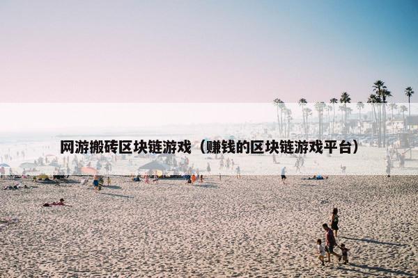 网游搬砖区块链游戏（赚钱的区块链游戏平台）