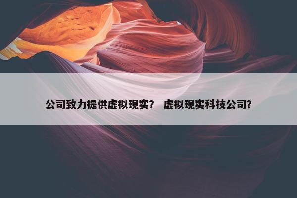 公司致力提供虚拟现实？ 虚拟现实科技公司？