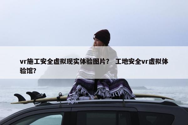 vr施工安全虚拟现实体验图片？ 工地安全vr虚拟体验馆？