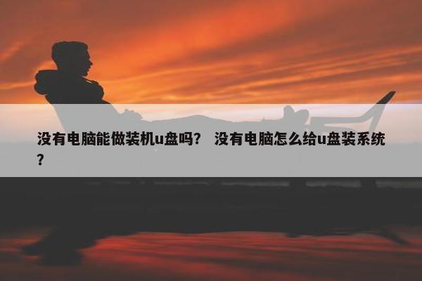 没有电脑能做装机u盘吗？ 没有电脑怎么给u盘装系统？