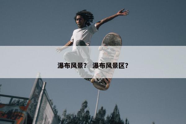 瀑布风景？ 瀑布风景区？