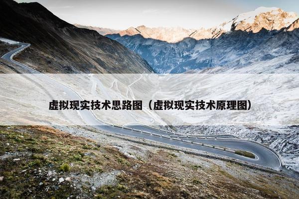 虚拟现实技术思路图（虚拟现实技术原理图）