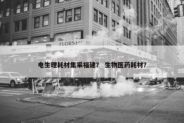 电生理耗材集采福建？ 生物医药耗材？