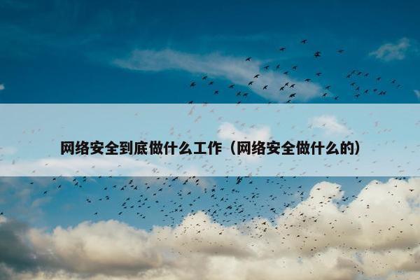 网络安全到底做什么工作（网络安全做什么的）