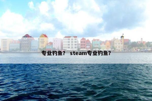 专业钓鱼？ steam专业钓鱼？