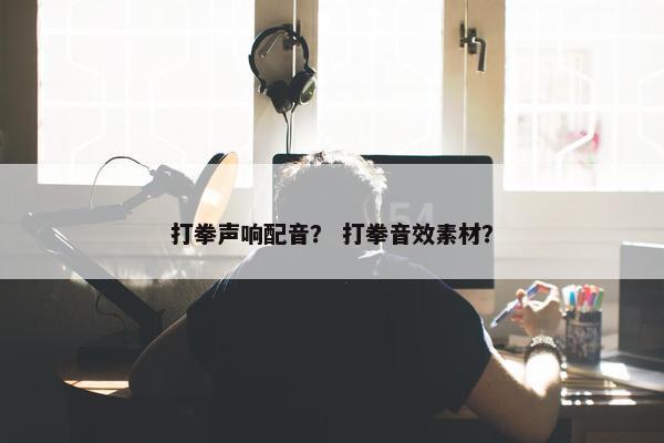 打拳声响配音？ 打拳音效素材？
