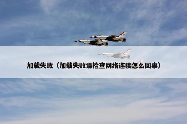 加载失败（加载失败请检查网络连接怎么回事）