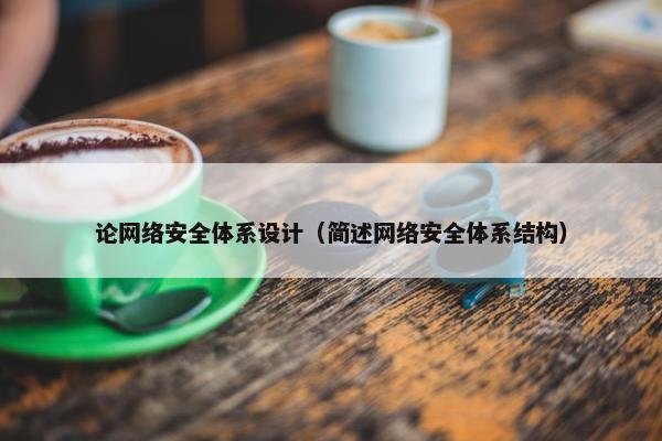 论网络安全体系设计（简述网络安全体系结构）
