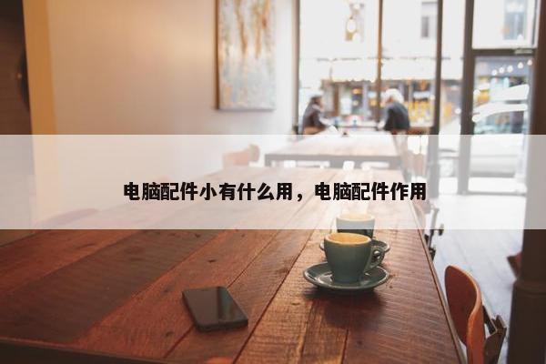 电脑配件小有什么用，电脑配件作用