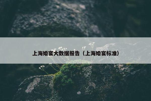 上海婚宴大数据报告（上海婚宴标准）