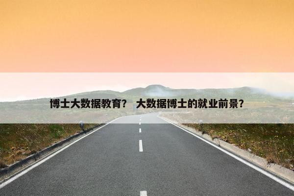 博士大数据教育？ 大数据博士的就业前景？