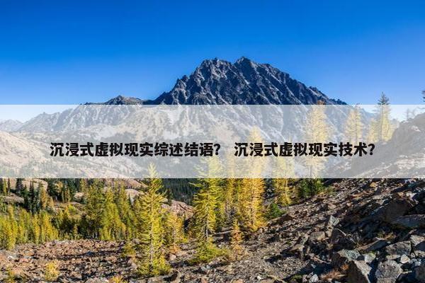 沉浸式虚拟现实综述结语？ 沉浸式虚拟现实技术？