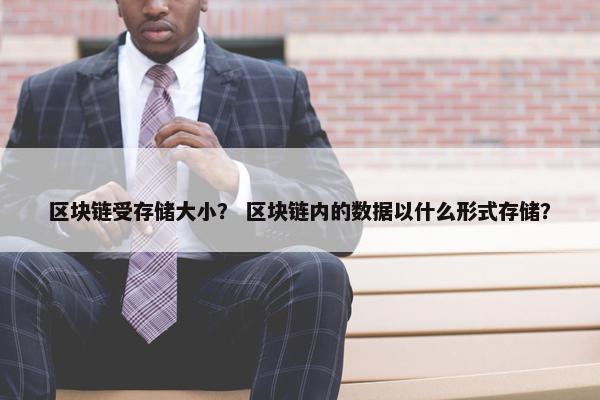 区块链受存储大小？ 区块链内的数据以什么形式存储？