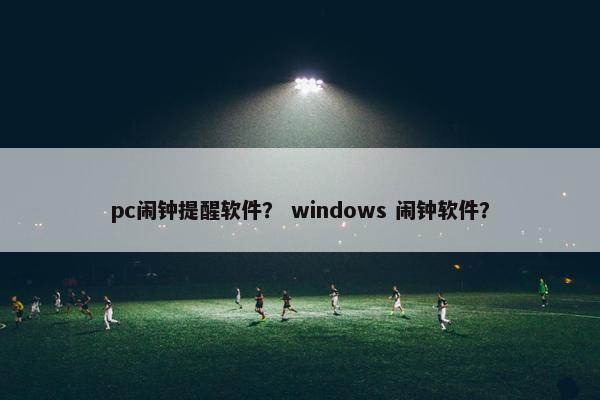 pc闹钟提醒软件？ windows 闹钟软件？