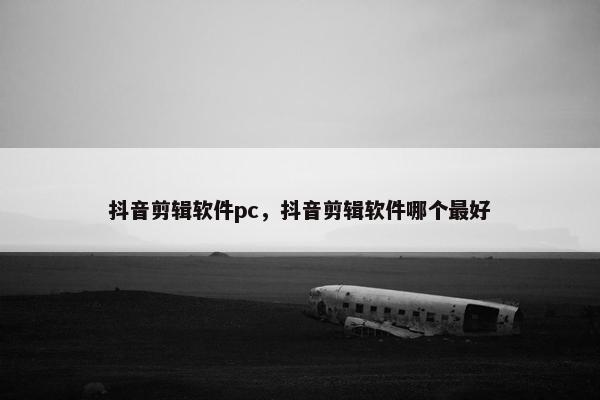 抖音剪辑软件pc，抖音剪辑软件哪个最好