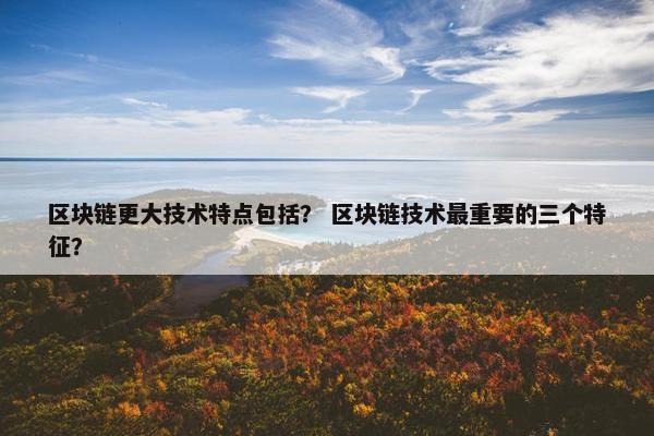区块链更大技术特点包括？ 区块链技术最重要的三个特征？