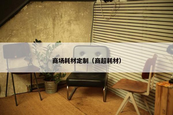 商场耗材定制（商超耗材）