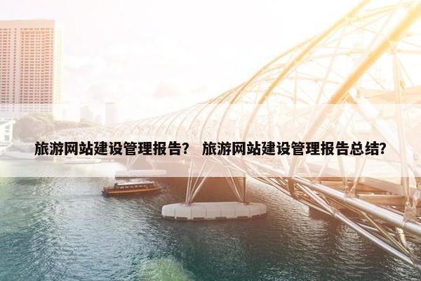 旅游网站建设管理报告？ 旅游网站建设管理报告总结？