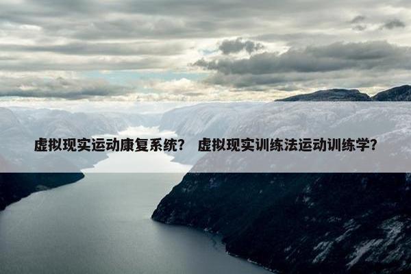 虚拟现实运动康复系统？ 虚拟现实训练法运动训练学？