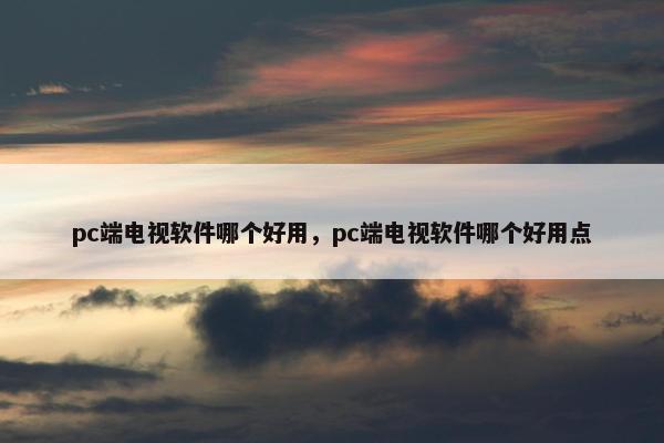 pc端电视软件哪个好用，pc端电视软件哪个好用点