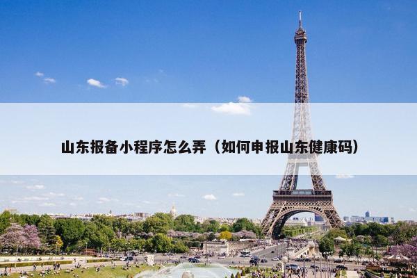 山东报备小程序怎么弄（如何申报山东健康码）