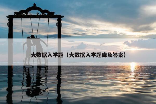 大数据入学题（大数据入学题库及答案）