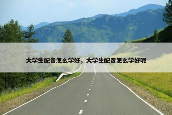 大学生配音怎么学好，大学生配音怎么学好呢