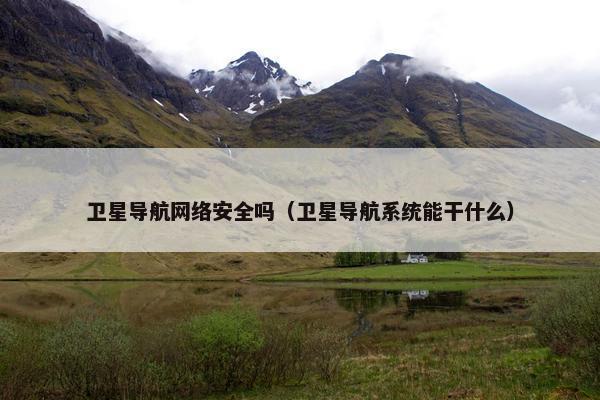 卫星导航网络安全吗（卫星导航系统能干什么）