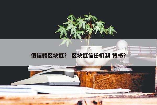 值信赖区块链？ 区块链信任机制 背书？