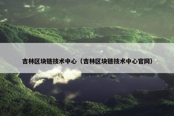 吉林区块链技术中心（吉林区块链技术中心官网）