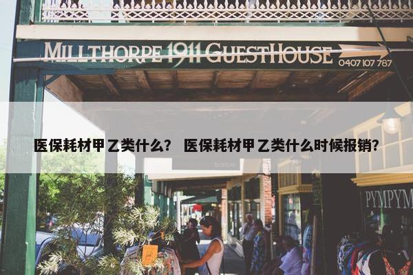 医保耗材甲乙类什么？ 医保耗材甲乙类什么时候报销？