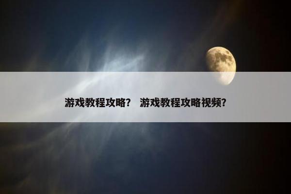 游戏教程攻略？ 游戏教程攻略视频？